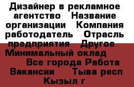 Дизайнер в рекламное агентство › Название организации ­ Компания-работодатель › Отрасль предприятия ­ Другое › Минимальный оклад ­ 28 000 - Все города Работа » Вакансии   . Тыва респ.,Кызыл г.